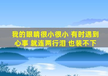 我的眼睛很小很小 有时遇到心事 就连两行泪 也装不下